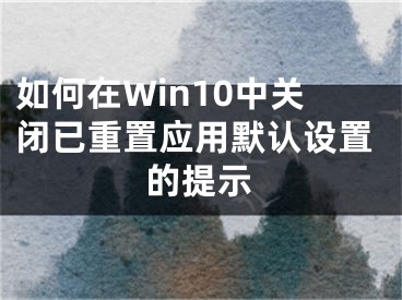 如何在Win10中關(guān)閉已重置應(yīng)用默認(rèn)設(shè)置的提示