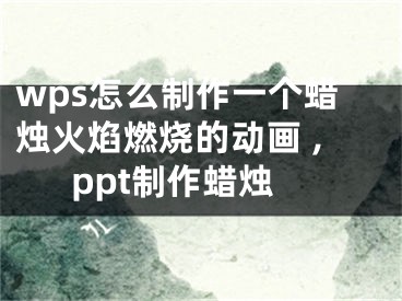 wps怎么制作一個蠟燭火焰燃燒的動畫 ,ppt制作蠟燭