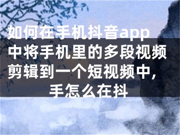 如何在手機抖音app中將手機里的多段視頻剪輯到一個短視頻中,手怎么在抖