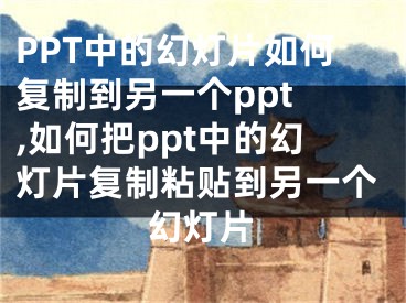 PPT中的幻燈片如何復(fù)制到另一個(gè)ppt ,如何把ppt中的幻燈片復(fù)制粘貼到另一個(gè)幻燈片