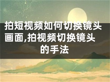 拍短視頻如何切換鏡頭畫(huà)面,拍視頻切換鏡頭的手法