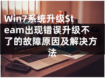 Win7系統(tǒng)升級Steam出現(xiàn)錯誤升級不了的故障原因及解決方法