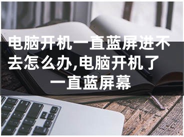 電腦開機(jī)一直藍(lán)屏進(jìn)不去怎么辦,電腦開機(jī)了一直藍(lán)屏幕