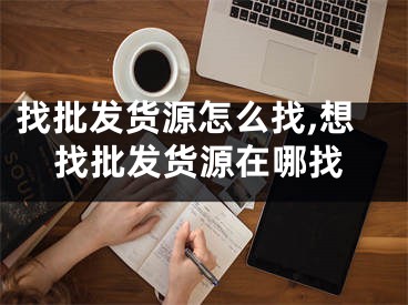 找批發(fā)貨源怎么找,想找批發(fā)貨源在哪找