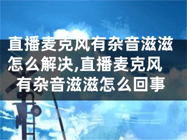 直播麥克風(fēng)有雜音滋滋怎么解決,直播麥克風(fēng)有雜音滋滋怎么回事