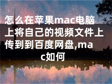 怎么在蘋果mac電腦上將自己的視頻文件上傳到到百度網(wǎng)盤,mac如何