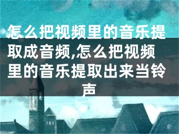 怎么把視頻里的音樂提取成音頻,怎么把視頻里的音樂提取出來當(dāng)鈴聲