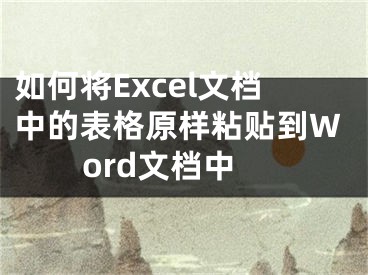 如何將Excel文檔中的表格原樣粘貼到Word文檔中