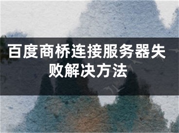 百度商橋連接服務器失敗解決方法