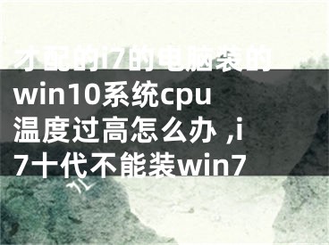 才配的i7的電腦裝的win10系統(tǒng)cpu溫度過高怎么辦 ,i7十代不能裝win7