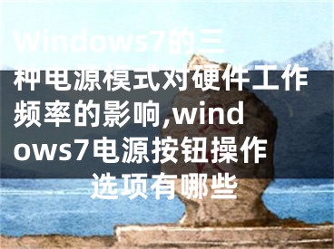 Windows7的三種電源模式對(duì)硬件工作頻率的影響,windows7電源按鈕操作選項(xiàng)有哪些