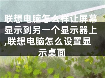 聯(lián)想電腦怎么樣讓屏幕顯示到另一個(gè)顯示器上,聯(lián)想電腦怎么設(shè)置顯示桌面