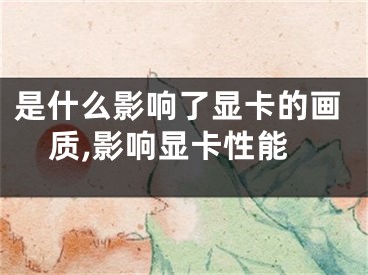 是什么影響了顯卡的畫質(zhì),影響顯卡性能