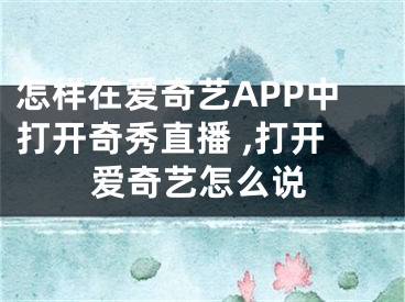 怎樣在愛奇藝APP中打開奇秀直播 ,打開愛奇藝怎么說