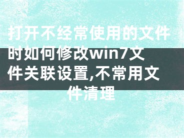 打開不經(jīng)常使用的文件時(shí)如何修改win7文件關(guān)聯(lián)設(shè)置,不常用文件清理