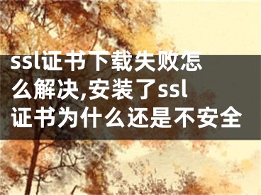 ssl證書下載失敗怎么解決,安裝了ssl證書為什么還是不安全