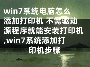 win7系統(tǒng)電腦怎么添加打印機 不需驅(qū)動源程序就能安裝打印機,win7系統(tǒng)添加打印機步驟