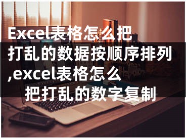 Excel表格怎么把打亂的數(shù)據(jù)按順序排列,excel表格怎么把打亂的數(shù)字復制