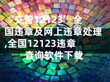 “交管12123”全國違章及網(wǎng)上違章處理,全國12123違章查詢軟件下載