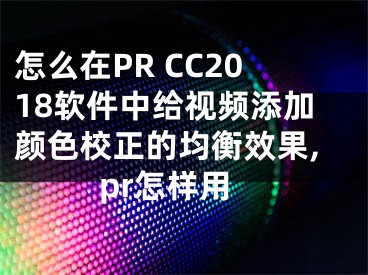 怎么在PR CC2018軟件中給視頻添加顏色校正的均衡效果,pr怎樣用