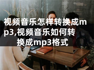 視頻音樂(lè)怎樣轉(zhuǎn)換成mp3,視頻音樂(lè)如何轉(zhuǎn)換成mp3格式