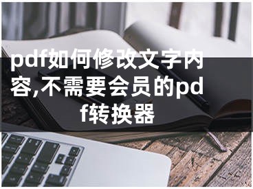 pdf如何修改文字內(nèi)容,不需要會員的pdf轉(zhuǎn)換器