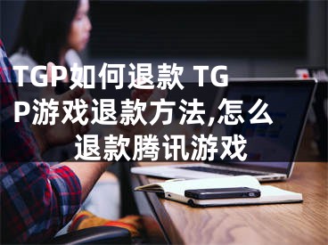 TGP如何退款 TGP游戲退款方法,怎么退款騰訊游戲