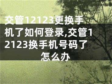 交管12123更換手機(jī)了如何登錄,交管12123換手機(jī)號(hào)碼了怎么辦