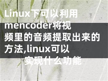 Linux下可以利用mencoder將視頻里的音頻提取出來(lái)的方法,linux可以實(shí)現(xiàn)什么功能