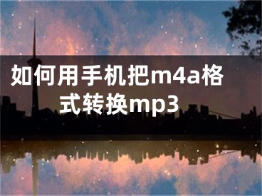 如何用手機把m4a格式轉(zhuǎn)換mp3