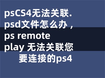 psCS4無(wú)法關(guān)聯(lián).psd文件怎么辦 ,ps remote play 無(wú)法關(guān)聯(lián)您要連接的ps4