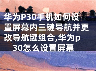 華為P30手機(jī)如何設(shè)置屏幕內(nèi)三鍵導(dǎo)航并更改導(dǎo)航鍵組合,華為p30怎么設(shè)置屏幕