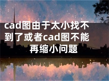 cad圖由于太小找不到了或者cad圖不能再縮小問題