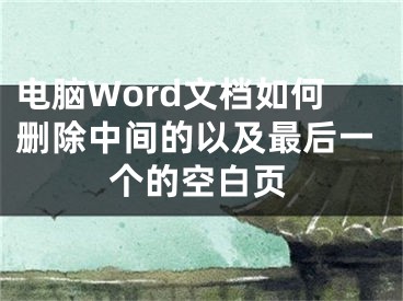 電腦Word文檔如何刪除中間的以及最后一個的空白頁