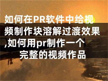 如何在PR軟件中給視頻制作塊溶解過渡效果,如何用pr制作一個(gè)完整的視頻作品