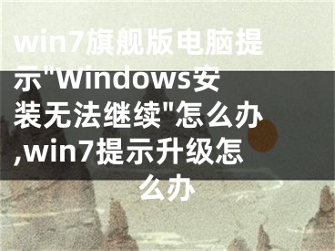 win7旗艦版電腦提示"Windows安裝無(wú)法繼續(xù)"怎么辦 ,win7提示升級(jí)怎么辦