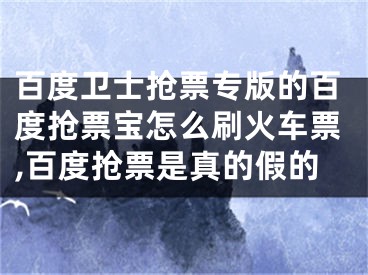 百度衛(wèi)士搶票專版的百度搶票寶怎么刷火車票,百度搶票是真的假的