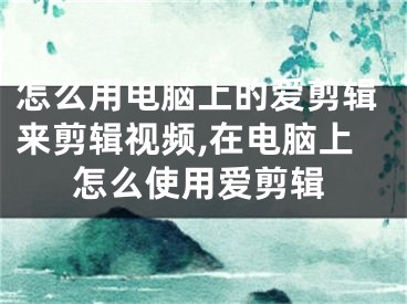 怎么用電腦上的愛(ài)剪輯來(lái)剪輯視頻,在電腦上怎么使用愛(ài)剪輯