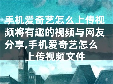 手機(jī)愛(ài)奇藝怎么上傳視頻將有趣的視頻與網(wǎng)友分享,手機(jī)愛(ài)奇藝怎么上傳視頻文件