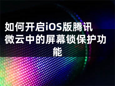 如何開啟iOS版騰訊微云中的屏幕鎖保護(hù)功能