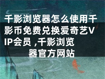 千影瀏覽器怎么使用千影幣免費兌換愛奇藝VIP會員 ,千影瀏覽器官方網(wǎng)站