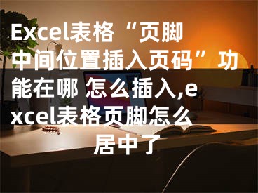 Excel表格“頁腳中間位置插入頁碼”功能在哪 怎么插入,excel表格頁腳怎么居中了