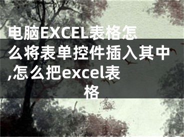 電腦EXCEL表格怎么將表單控件插入其中,怎么把excel表格