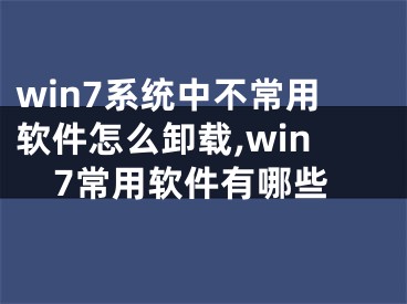 win7系統(tǒng)中不常用軟件怎么卸載,win7常用軟件有哪些