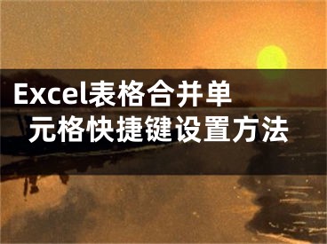 Excel表格合并單元格快捷鍵設(shè)置方法