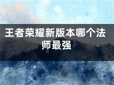 王者榮耀新版本哪個(gè)法師最強(qiáng)