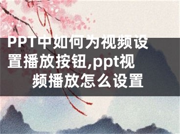 PPT中如何為視頻設(shè)置播放按鈕,ppt視頻播放怎么設(shè)置