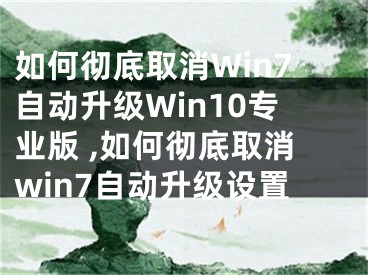 如何徹底取消Win7自動升級Win10專業(yè)版 ,如何徹底取消win7自動升級設置