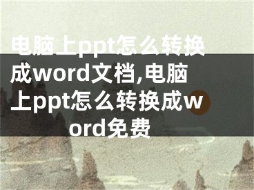 電腦上ppt怎么轉(zhuǎn)換成word文檔,電腦上ppt怎么轉(zhuǎn)換成word免費