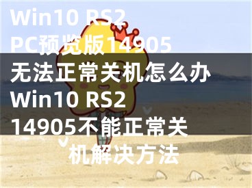 Win10 RS2 PC預(yù)覽版14905無法正常關(guān)機(jī)怎么辦 Win10 RS2 14905不能正常關(guān)機(jī)解決方法